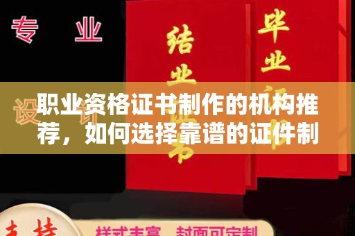 太白职业资格证书制作的机构推荐，如何选择靠谱的证件制作公司？